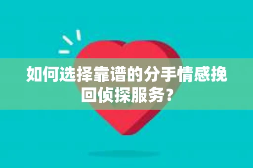 如何选择靠谱的分手情感挽回侦探服务？