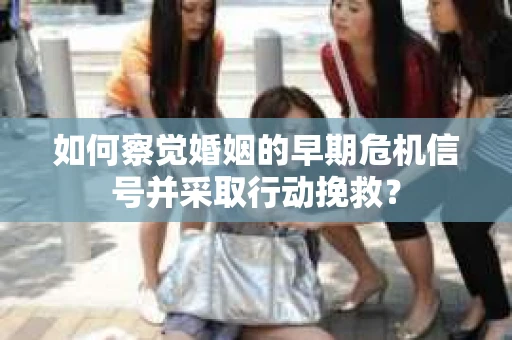 如何察觉婚姻的早期危机信号并采取行动挽救？