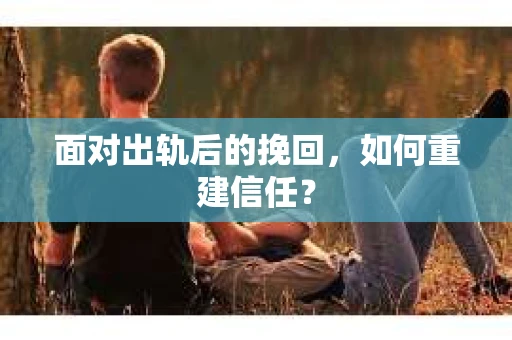 面对出轨后的挽回，如何重建信任？