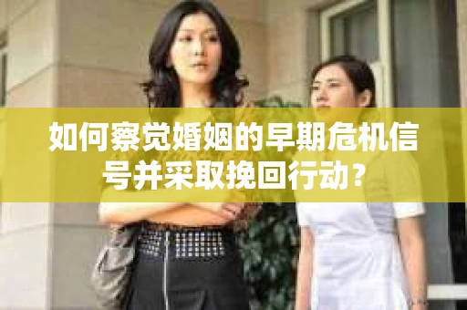 如何察觉婚姻的早期危机信号并采取挽回行动？