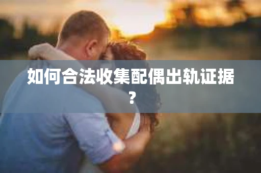 如何合法收集配偶出轨证据？