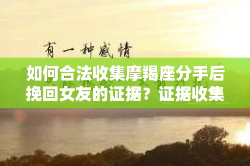 如何合法收集摩羯座分手后挽回女友的证据？证据收集策略与法律风险防范