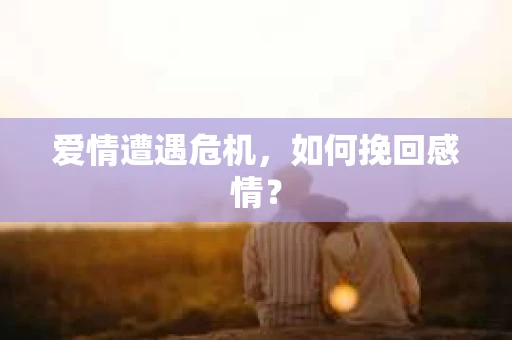 爱情遭遇危机，如何挽回感情？