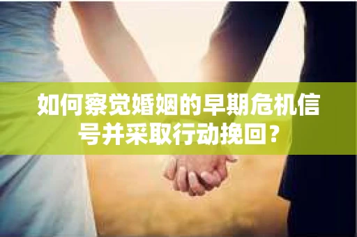 如何察觉婚姻的早期危机信号并采取行动挽回？