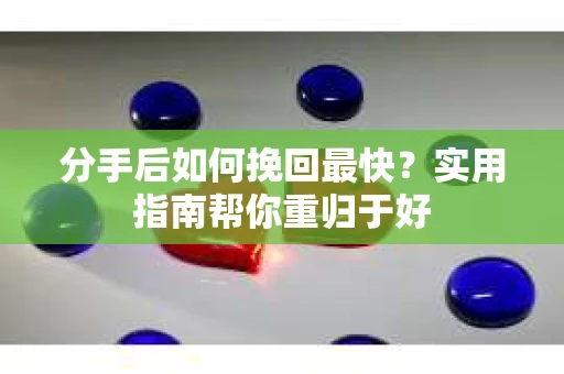 分手后如何挽回最快？实用指南帮你重归于好