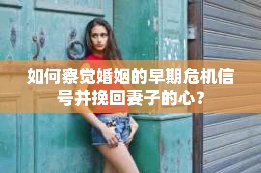 如何察觉婚姻的早期危机信号并挽回妻子的心？