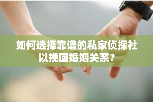如何选择靠谱的私家侦探社以挽回婚姻关系？
