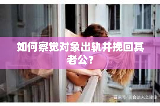 如何察觉对象出轨并挽回其老公？