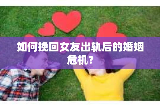 如何挽回女友出轨后的婚姻危机? 如何挽回女友出轨后的婚姻危机?