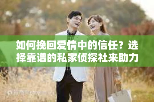 如何挽回爱情中的信任？选择靠谱的私家侦探社来助力