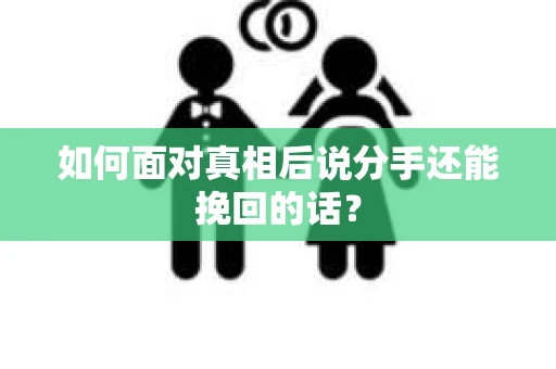 如何面对真相后说分手还能挽回的话? 如何面对真相后说分手还能挽回的话?