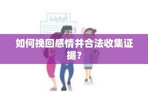 如何挽回感情并合法收集证据？