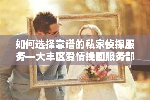 如何选择靠谱的私家侦探服务—大丰区爱情挽回服务部选择指南