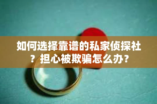 如何选择靠谱的私家侦探社？担心被欺骗怎么办？