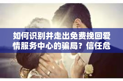 如何识别并走出免费挽回爱情服务中心的骗局？信任危机解决方案