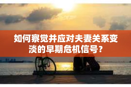 如何察觉并应对夫妻关系变淡的早期危机信号？