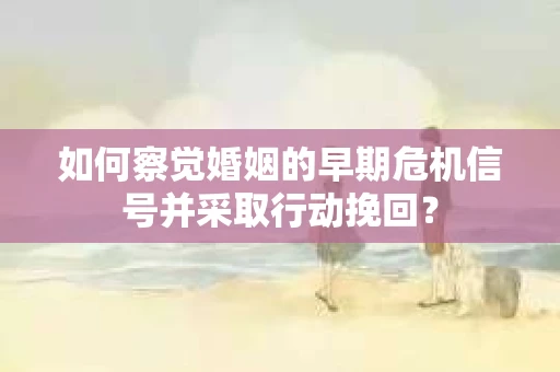 如何察觉婚姻的早期危机信号并采取行动挽回？