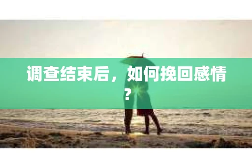 调查结束后,如何挽回感情? 调查结束后,如何挽回感情?