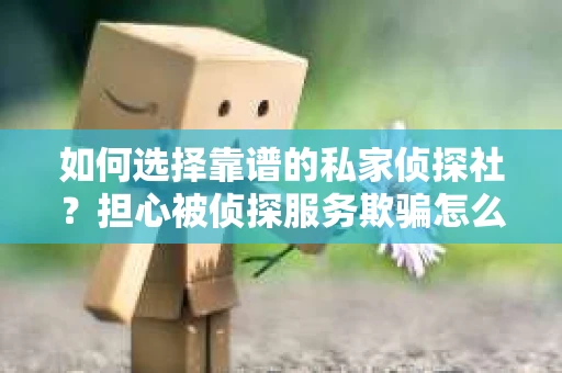 如何选择靠谱的私家侦探社？担心被侦探服务欺骗怎么办？