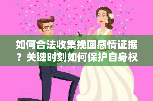如何合法收集挽回感情证据？关键时刻如何保护自身权益？