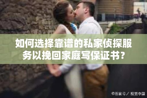 如何选择靠谱的私家侦探服务以挽回家庭写保证书？