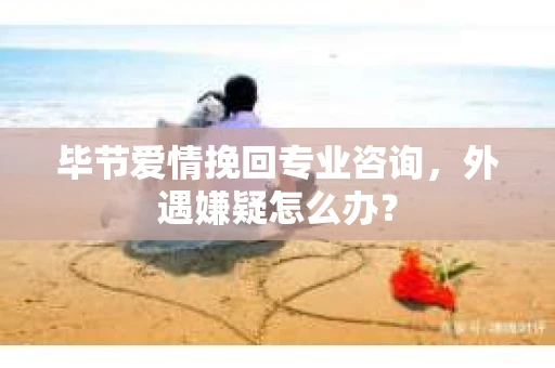 毕节爱情挽回专业咨询,外遇嫌疑怎么办? 毕节爱情挽回专业咨询,外遇嫌疑怎么办?