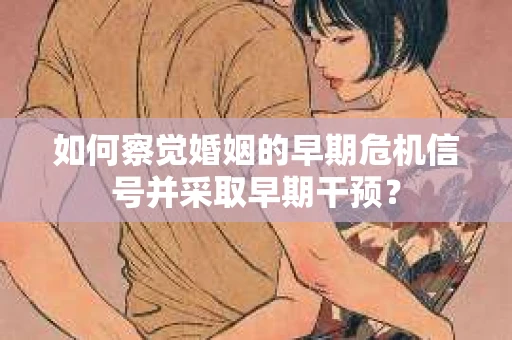 如何察觉婚姻的早期危机信号并采取早期干预？