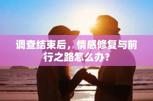 调查结束后，情感修复与前行之路怎么办？