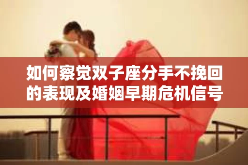 如何察觉双子座分手不挽回的表现及婚姻早期危机信号？
