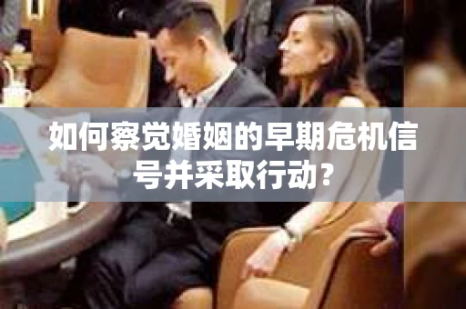 如何察觉婚姻的早期危机信号并采取行动？