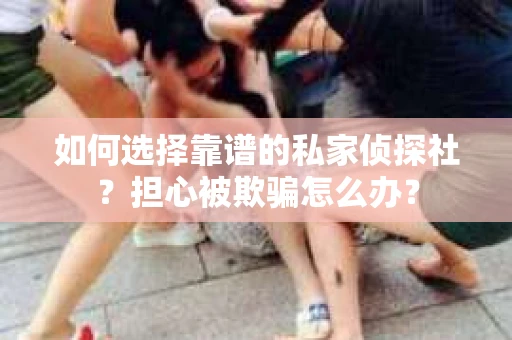 如何选择靠谱的私家侦探社?担心被欺骗怎么办? 如何选择靠谱的私家侦探社?担心被欺骗怎么办?