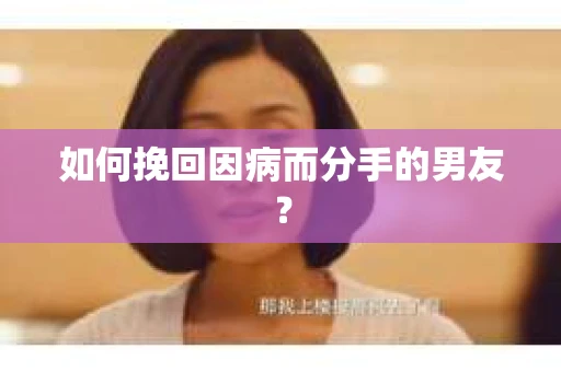 如何挽回因病而分手的男友？