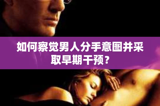 如何察觉男人分手意图并采取早期干预？