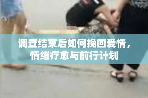 调查结束后如何挽回爱情，情绪疗愈与前行计划