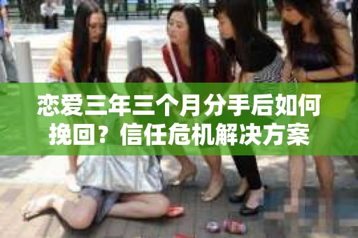 恋爱三年三个月分手后如何挽回？信任危机解决方案