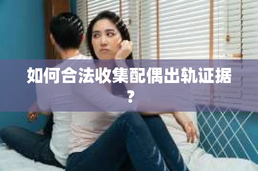 如何合法收集配偶出轨证据？