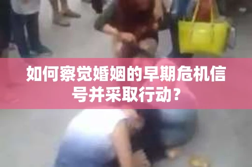 如何察觉婚姻的早期危机信号并采取行动？