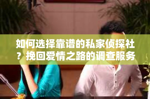 如何选择靠谱的私家侦探社？挽回爱情之路的调查服务指南