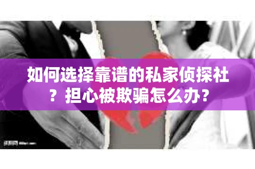 如何选择靠谱的私家侦探社？担心被欺骗怎么办？