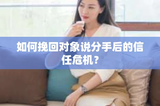 如何挽回对象说分手后的信任危机？
