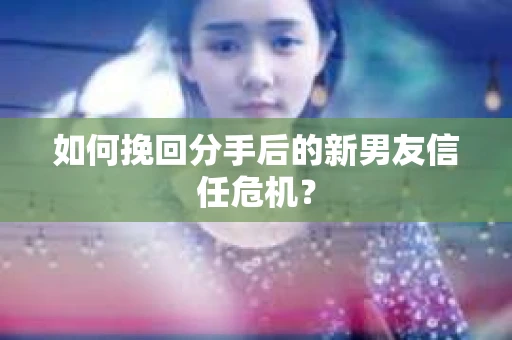 如何挽回分手后的新男友信任危机？