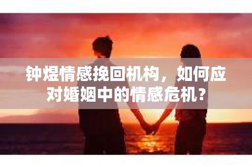 钟煜情感挽回机构，如何应对婚姻中的情感危机？