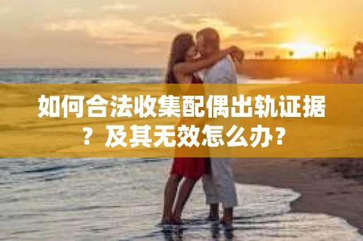 如何合法收集配偶出轨证据？及其无效怎么办？