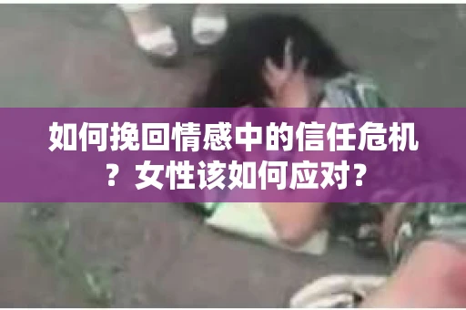 如何挽回情感中的信任危机？女性该如何应对？
