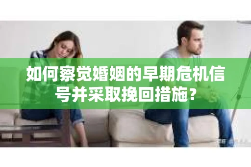 如何察觉婚姻的早期危机信号并采取挽回措施？