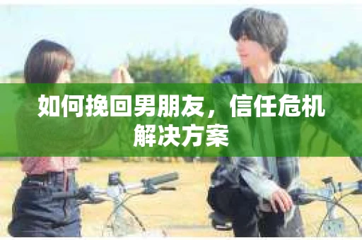 如何挽回男朋友，信任危机解决方案