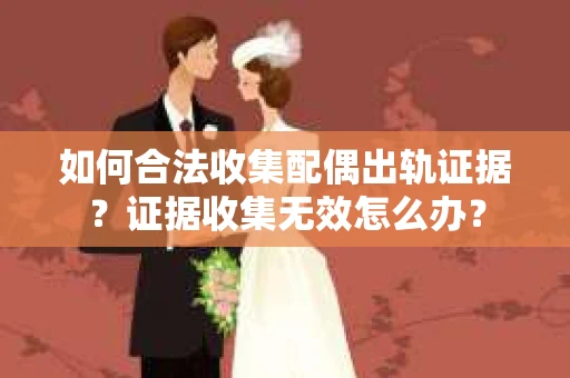如何合法收集配偶出轨证据？证据收集无效怎么办？
