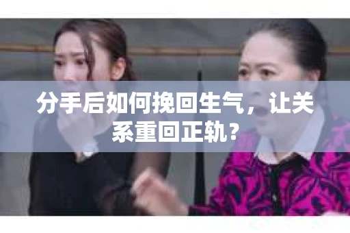 分手后如何挽回生气，让关系重回正轨？