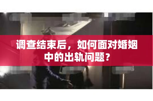 调查结束后，如何面对婚姻中的出轨问题？