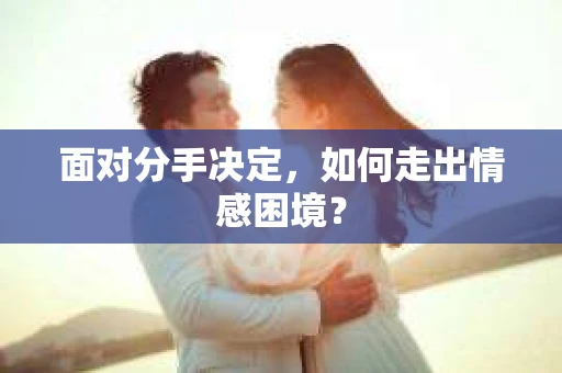 面对分手决定，如何走出情感困境？
